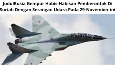 Rusia Gempur Habis-Habisan Pemberontak Di Suriah Dengan Serangan Udara Pada 29-November ini